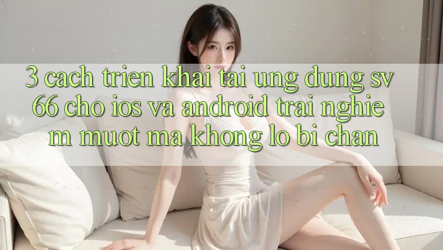 3. Cách triển khai Tải Ứng dụng SV66 Cho iOS Và Android - Trải Nghiệm Mượt Mà Không Lo Bị Chặn