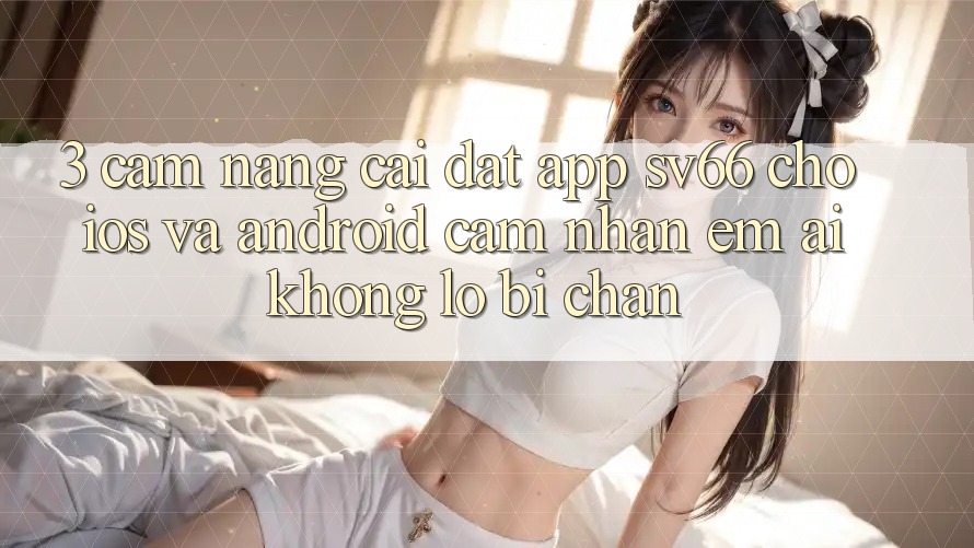3. Cẩm nang Cài đặt App SV66 Cho iOS Và Android - Cảm nhận Êm ái Không Lo Bị Chặn