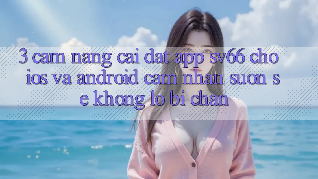 3. Cẩm nang Cài đặt App SV66 Cho iOS Và Android - Cảm nhận Suôn sẻ Không Lo Bị Chặn