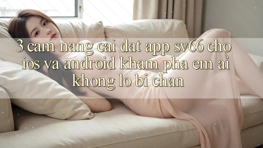 3. Cẩm nang Cài đặt App SV66 Cho iOS Và Android - Khám phá Êm ái Không Lo Bị Chặn