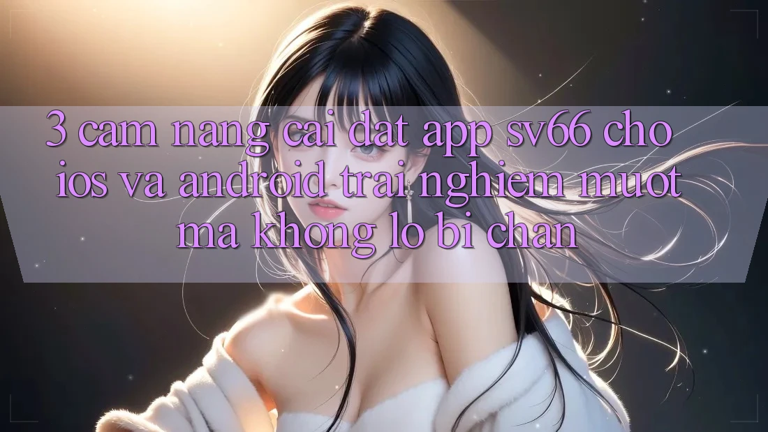 3. Cẩm nang Cài đặt App SV66 Cho iOS Và Android - Trải nghiệm Mượt Mà Không Lo Bị Chặn