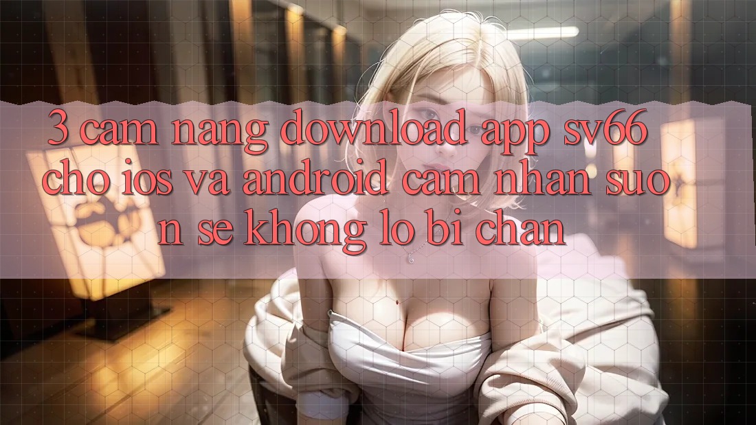 3. Cẩm nang Download App SV66 Cho iOS Và Android - Cảm nhận Suôn sẻ Không Lo Bị Chặn