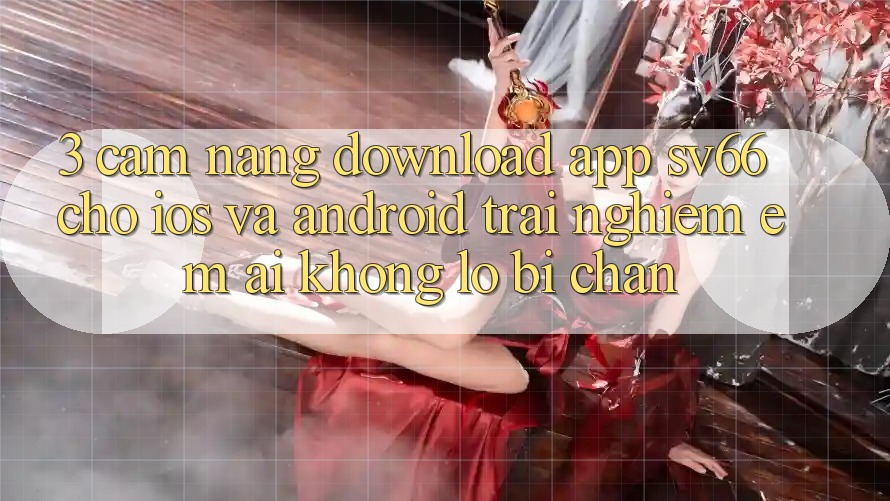 3. Cẩm nang Download App SV66 Cho iOS Và Android - Trải Nghiệm Êm ái Không Lo Bị Chặn