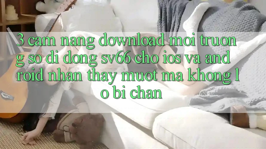 3. Cẩm nang Download Môi trường số di động SV66 Cho iOS Và Android - Nhận thấy Mượt Mà Không Lo Bị Chặn