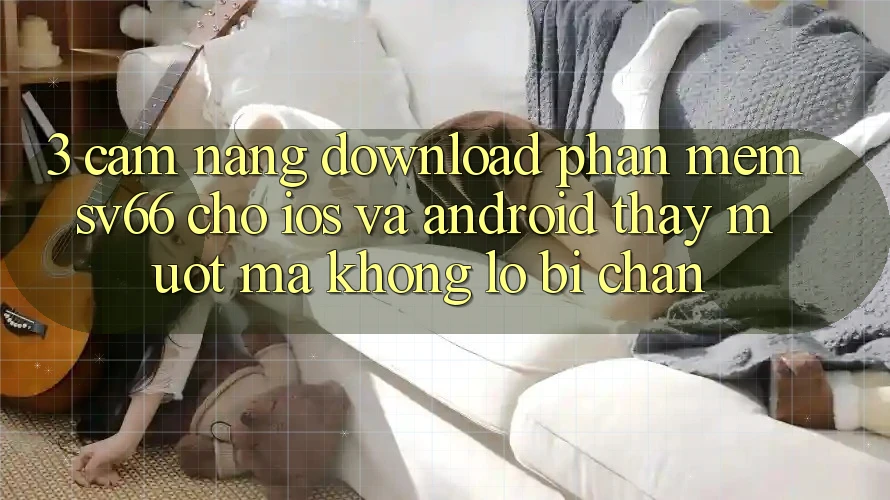 3. Cẩm nang Download Phần mềm SV66 Cho iOS Và Android - Thấy Mượt Mà Không Lo Bị Chặn 3. Cẩm nang Download Phần mềm SV66 Cho iOS Và Android - Thấy Mượt Mà Không Lo Bị Chặn