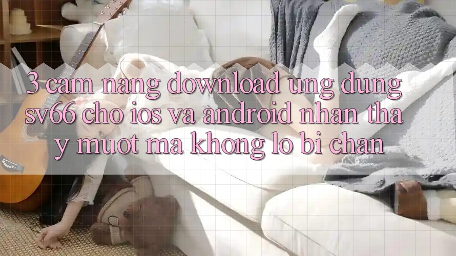 3. Cẩm nang Download Ứng dụng SV66 Cho iOS Và Android - Nhận thấy Mượt Mà Không Lo Bị Chặn