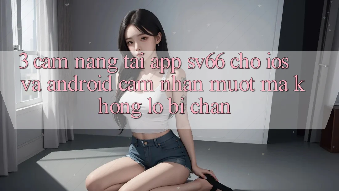3. Cẩm nang Tải App SV66 Cho iOS Và Android - Cảm nhận Mượt Mà Không Lo Bị Chặn