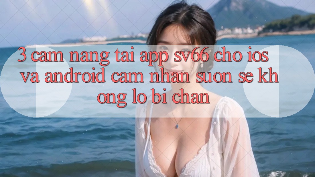 3. Cẩm nang Tải App SV66 Cho iOS Và Android - Cảm nhận Suôn sẻ Không Lo Bị Chặn
