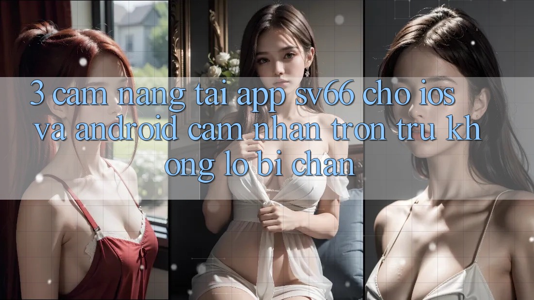 3. Cẩm nang Tải App SV66 Cho iOS Và Android - Cảm nhận Trơn tru Không Lo Bị Chặn