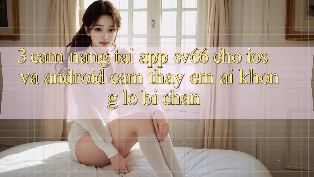 3. Cẩm nang Tải App SV66 Cho iOS Và Android - Cảm thấy Êm ái Không Lo Bị Chặn