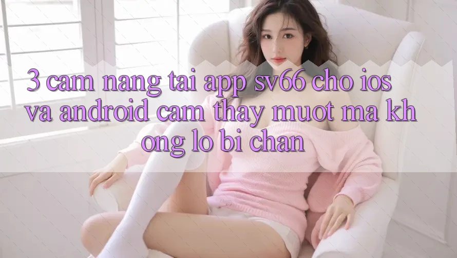 3. Cẩm nang Tải App SV66 Cho iOS Và Android - Cảm thấy Mượt Mà Không Lo Bị Chặn
