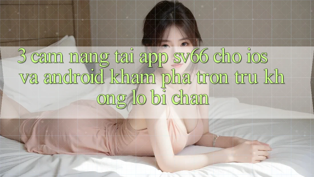 3. Cẩm nang Tải App SV66 Cho iOS Và Android - Khám phá Trơn tru Không Lo Bị Chặn