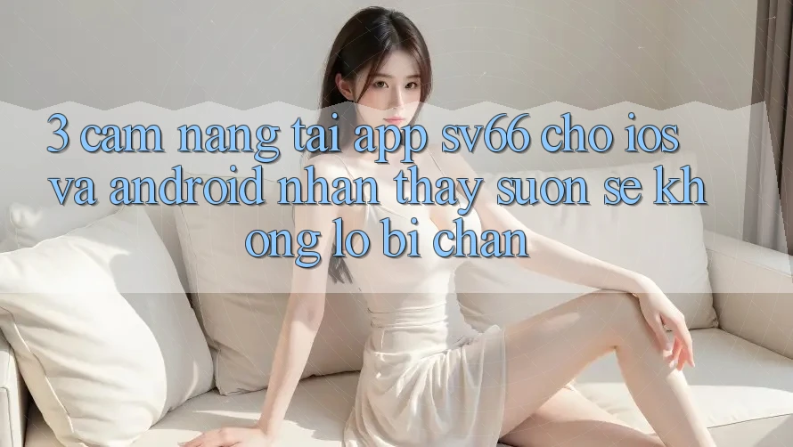 3. Cẩm nang Tải App SV66 Cho iOS Và Android - Nhận thấy Suôn sẻ Không Lo Bị Chặn