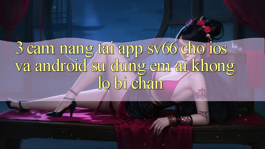 3. Cẩm nang Tải App SV66 Cho iOS Và Android - Sử dụng Êm ái Không Lo Bị Chặn 3. Cẩm nang Tải App SV66 Cho iOS Và Android - Sử dụng Êm ái Không Lo Bị Chặn