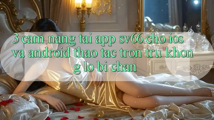 3. Cẩm nang Tải App SV66 Cho iOS Và Android - Thao tác Trơn tru Không Lo Bị Chặn 3. Cẩm nang Tải App SV66 Cho iOS Và Android - Thao tác Trơn tru Không Lo Bị Chặn