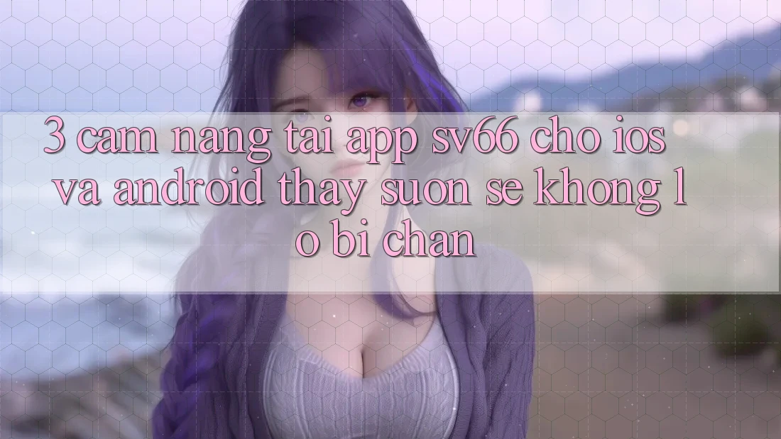 3. Cẩm nang Tải App SV66 Cho iOS Và Android - Thấy Suôn sẻ Không Lo Bị Chặn