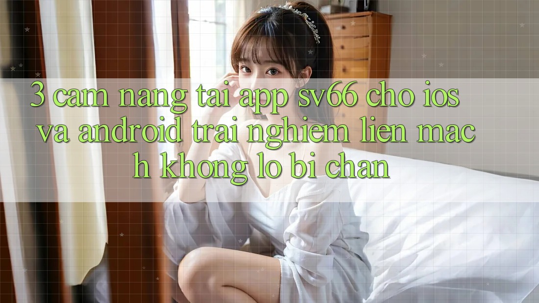 3. Cẩm nang Tải App SV66 Cho iOS Và Android - Trải nghiệm Liền mạch Không Lo Bị Chặn