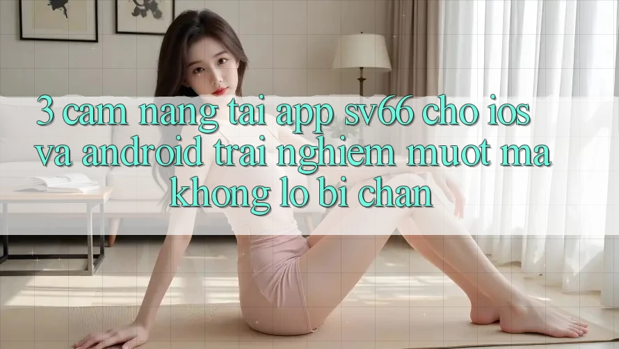 3. Cẩm nang Tải App SV66 Cho iOS Và Android - Trải nghiệm Mượt Mà Không Lo Bị Chặn