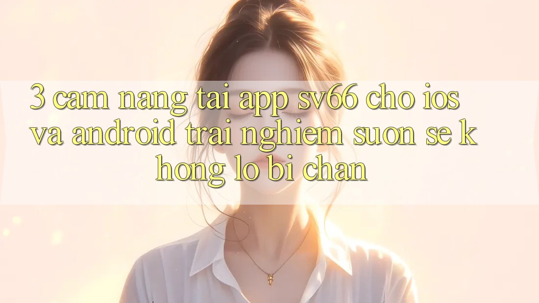 3. Cẩm nang Tải App SV66 Cho iOS Và Android - Trải nghiệm Suôn sẻ Không Lo Bị Chặn
