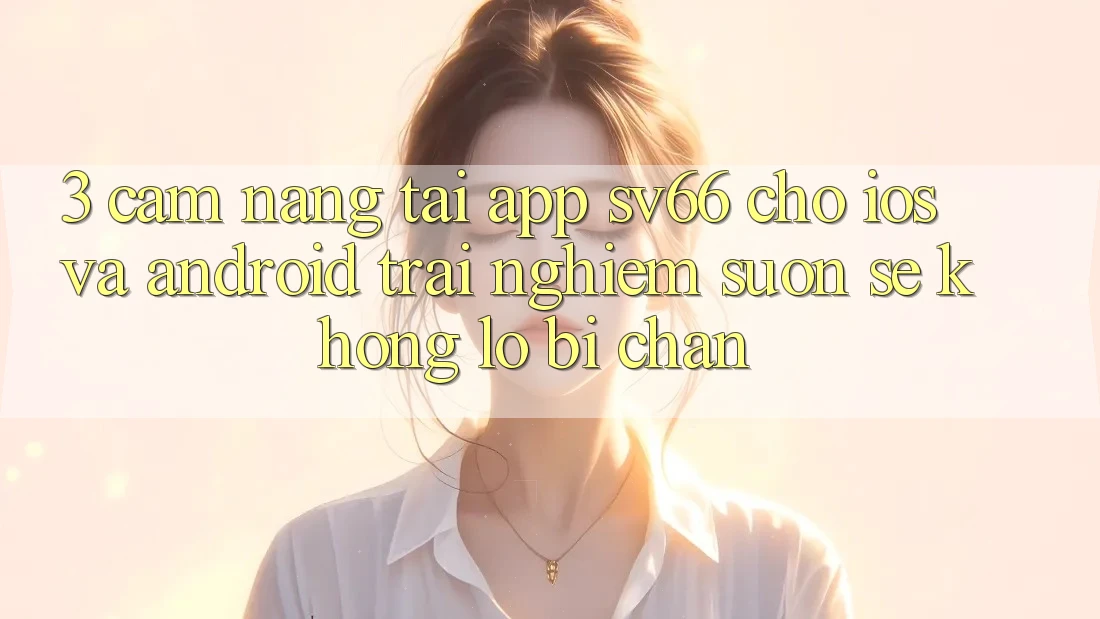 3. Cẩm nang Tải App SV66 Cho iOS Và Android - Trải Nghiệm Suôn sẻ Không Lo Bị Chặn