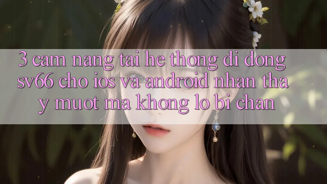 3. Cẩm nang Tải Hệ thống di động SV66 Cho iOS Và Android - Nhận thấy Mượt Mà Không Lo Bị Chặn 3. Cẩm nang Tải Hệ thống di động SV66 Cho iOS Và Android - Nhận thấy Mượt Mà Không Lo Bị Chặn