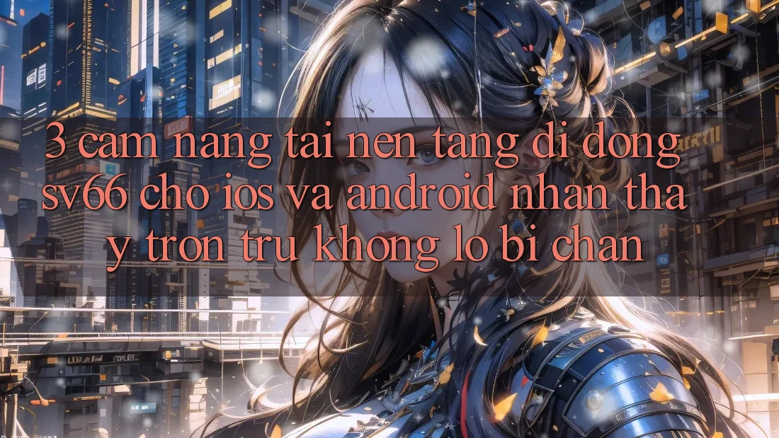 3. Cẩm nang Tải Nền tảng di động SV66 Cho iOS Và Android - Nhận thấy Trơn tru Không Lo Bị Chặn
