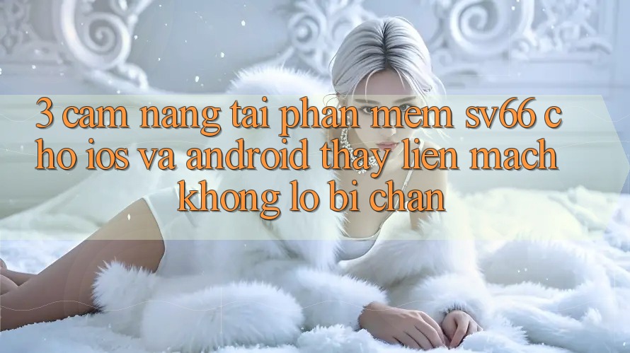 3. Cẩm nang Tải Phần mềm SV66 Cho iOS Và Android - Thấy Liền mạch Không Lo Bị Chặn
