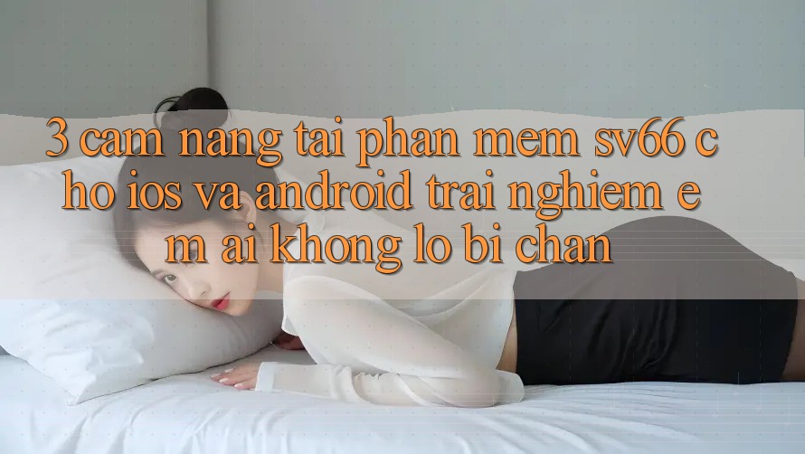 3. Cẩm nang Tải Phần mềm SV66 Cho iOS Và Android - Trải nghiệm Êm ái Không Lo Bị Chặn