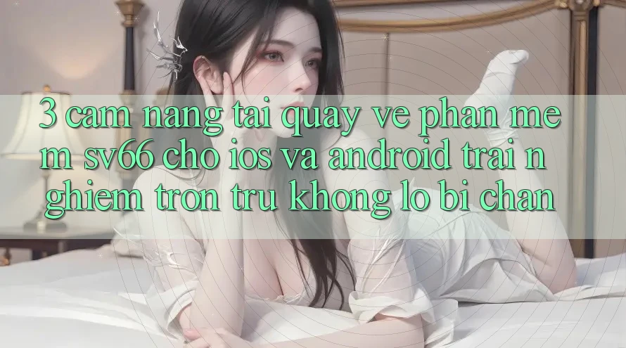 3. Cẩm nang Tải quay về Phần mềm SV66 Cho iOS Và Android - Trải Nghiệm Trơn tru Không Lo Bị Chặn