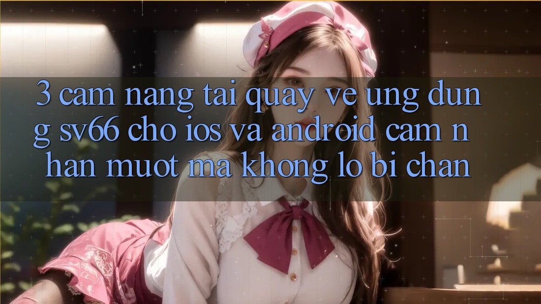 3. Cẩm nang Tải quay về Ứng dụng SV66 Cho iOS Và Android - Cảm nhận Mượt Mà Không Lo Bị Chặn 3. Cẩm nang Tải quay về Ứng dụng SV66 Cho iOS Và Android - Cảm nhận Mượt Mà Không Lo Bị Chặn