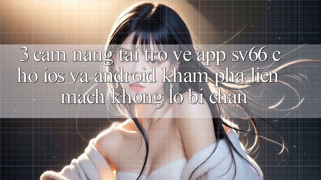 3. Cẩm nang Tải trở về App SV66 Cho iOS Và Android - Khám phá Liền mạch Không Lo Bị Chặn