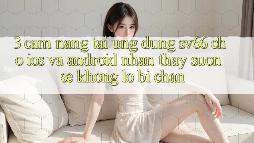 3. Cẩm nang Tải Ứng dụng SV66 Cho iOS Và Android - Nhận thấy Suôn sẻ Không Lo Bị Chặn