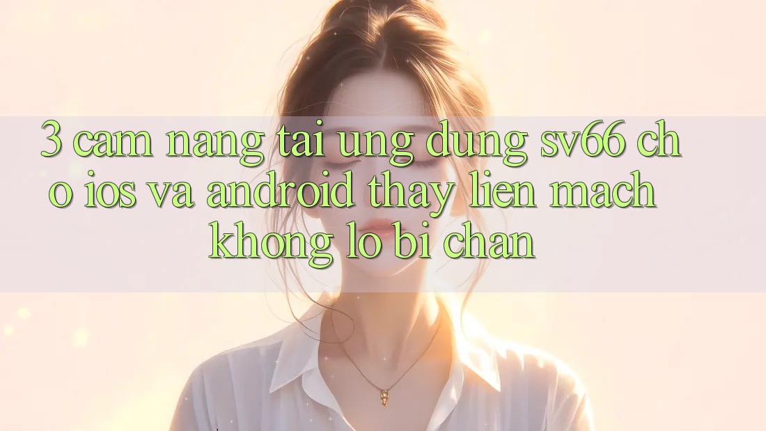 3. Cẩm nang Tải Ứng dụng SV66 Cho iOS Và Android - Thấy Liền mạch Không Lo Bị Chặn