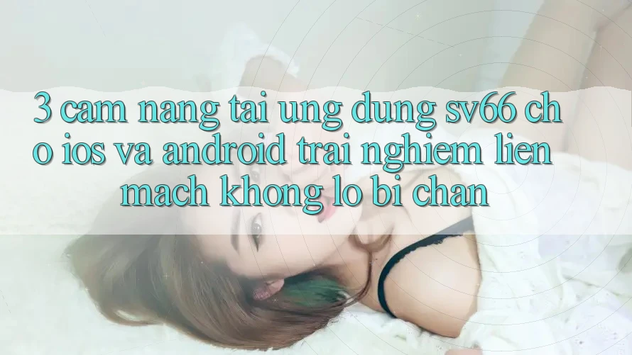 3. Cẩm nang Tải Ứng dụng SV66 Cho iOS Và Android - Trải Nghiệm Liền mạch Không Lo Bị Chặn
