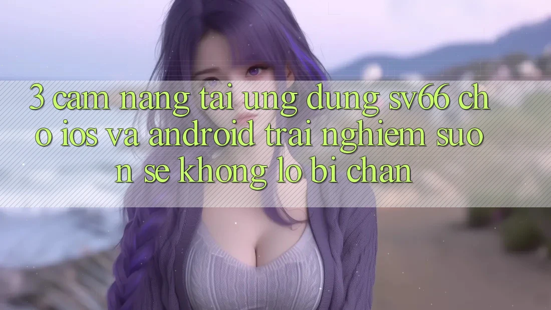 3. Cẩm nang Tải Ứng dụng SV66 Cho iOS Và Android - Trải nghiệm Suôn sẻ Không Lo Bị Chặn