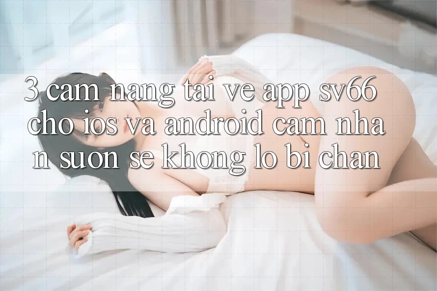 3. Cẩm nang Tải về App SV66 Cho iOS Và Android - Cảm nhận Suôn sẻ Không Lo Bị Chặn