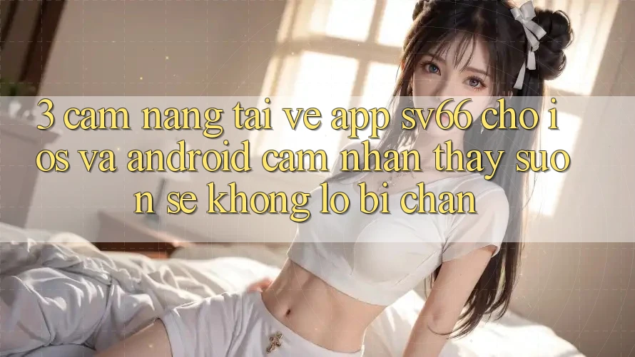3. Cẩm nang Tải về App SV66 Cho iOS Và Android - Cảm nhận thấy Suôn sẻ Không Lo Bị Chặn