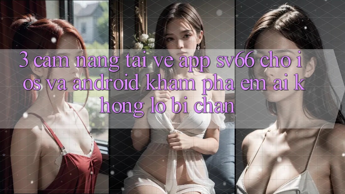 3. Cẩm nang Tải về App SV66 Cho iOS Và Android - Khám phá Êm ái Không Lo Bị Chặn