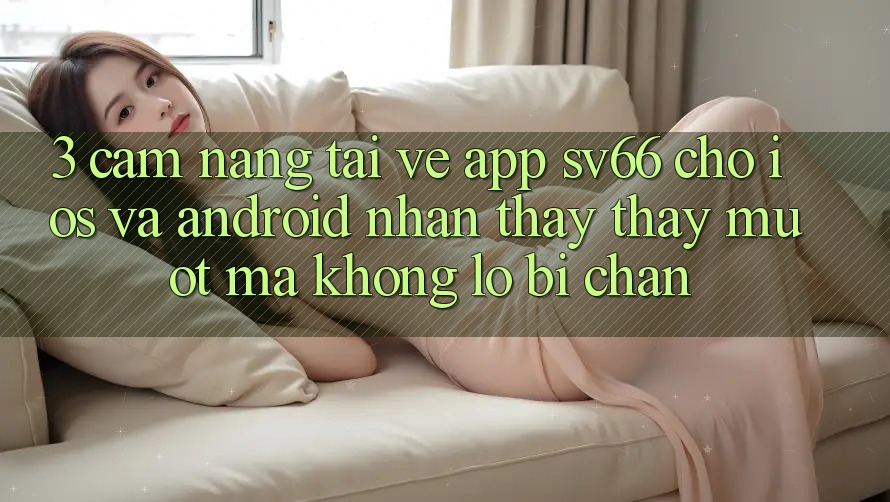 3. Cẩm nang Tải về App SV66 Cho iOS Và Android - Nhận thấy thấy Mượt Mà Không Lo Bị Chặn