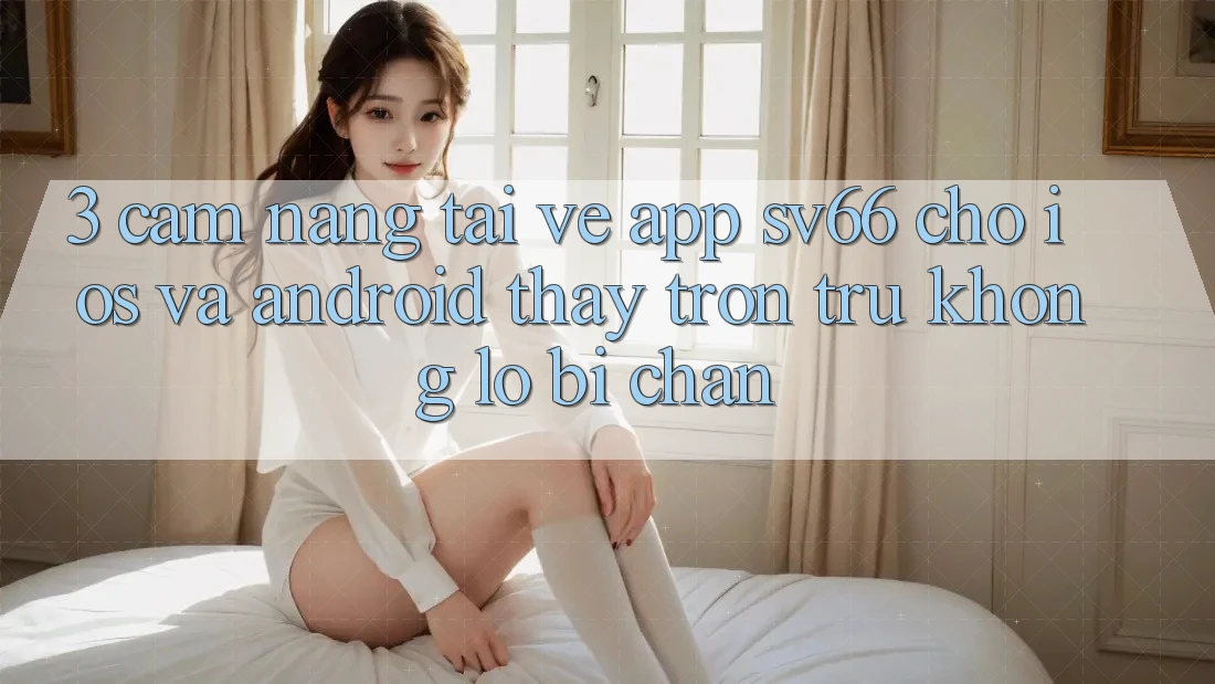 3. Cẩm nang Tải về App SV66 Cho iOS Và Android - Thấy Trơn tru Không Lo Bị Chặn
