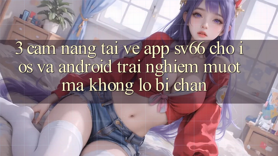 3. Cẩm nang Tải về App SV66 Cho iOS Và Android - Trải Nghiệm Mượt Mà Không Lo Bị Chặn