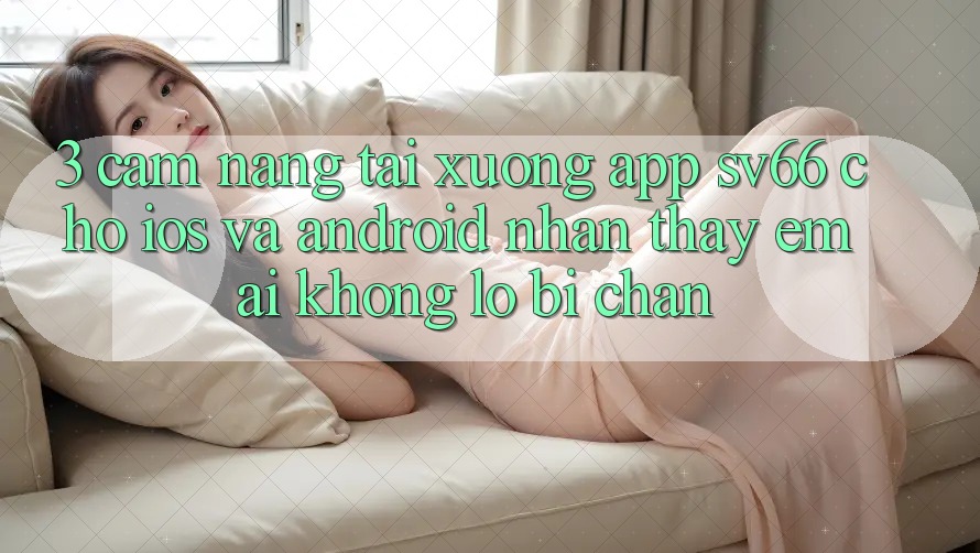 3. Cẩm nang Tải xuống App SV66 Cho iOS Và Android - Nhận thấy Êm ái Không Lo Bị Chặn