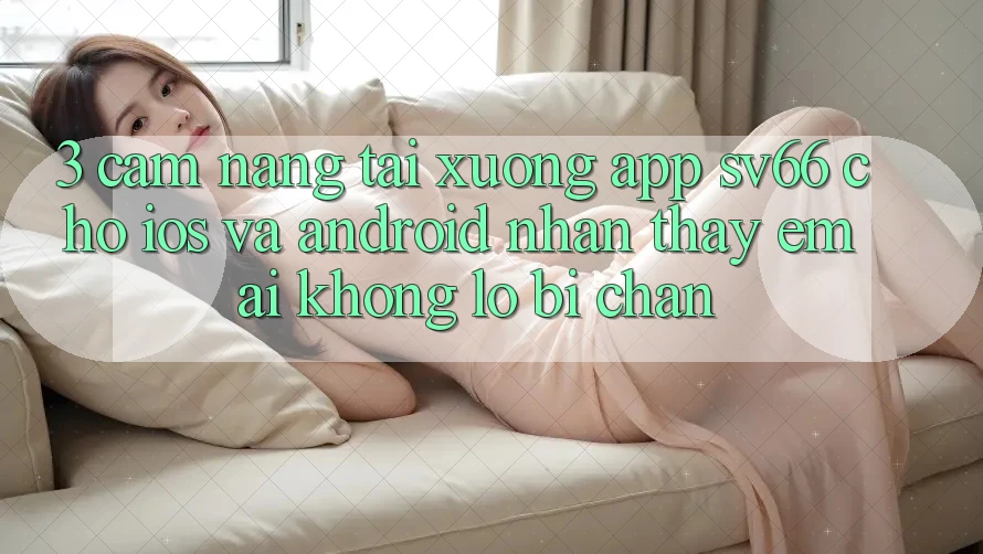 3. Cẩm nang Tải xuống App SV66 Cho iOS Và Android - Nhận thấy Êm ái Không Lo Bị Chặn