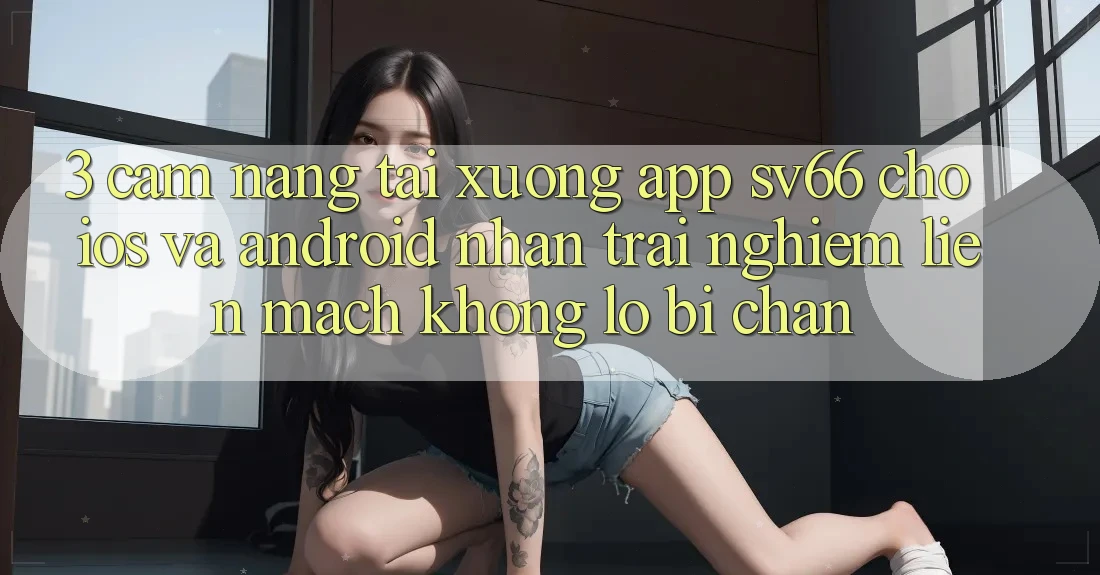 3. Cẩm nang Tải xuống App SV66 Cho iOS Và Android - Nhận trải nghiệm Liền mạch Không Lo Bị Chặn 3. Cẩm nang Tải xuống App SV66 Cho iOS Và Android - Nhận trải nghiệm Liền mạch Không Lo Bị Chặn
