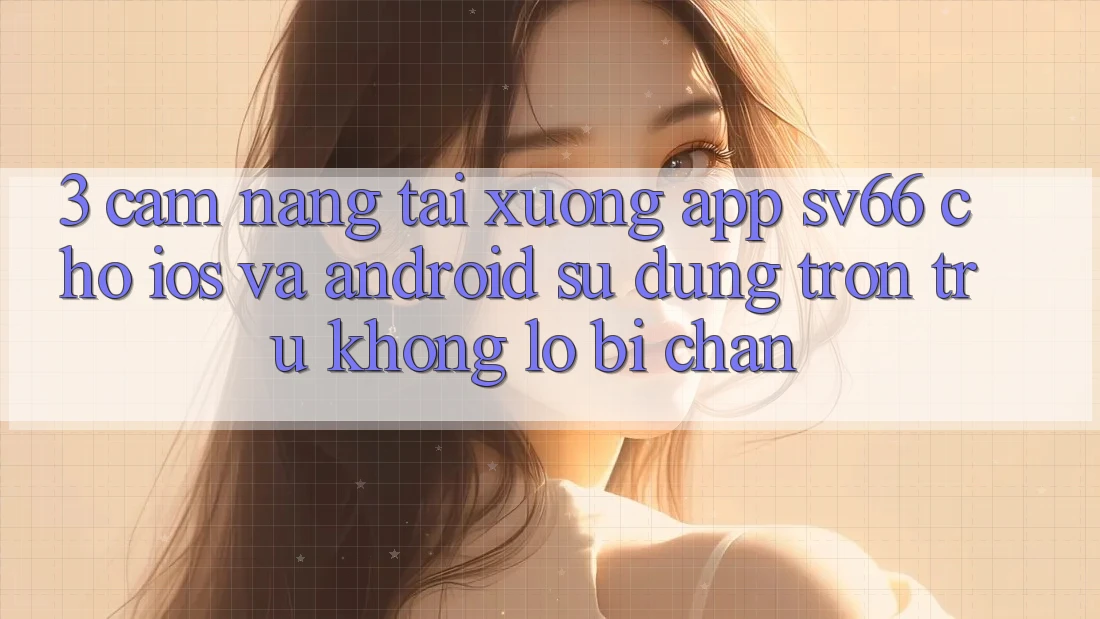3. Cẩm nang Tải xuống App SV66 Cho iOS Và Android - Sử dụng Trơn tru Không Lo Bị Chặn