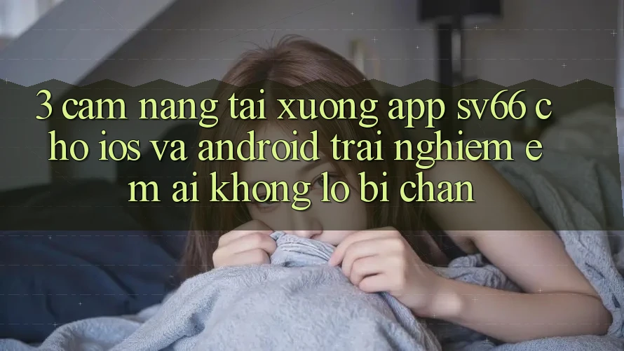 3. Cẩm nang Tải xuống App SV66 Cho iOS Và Android - Trải Nghiệm Êm ái Không Lo Bị Chặn