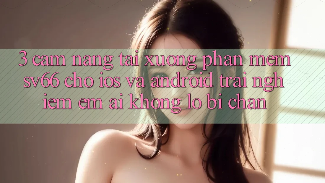 3. Cẩm nang Tải xuống Phần mềm SV66 Cho iOS Và Android - Trải Nghiệm Êm ái Không Lo Bị Chặn