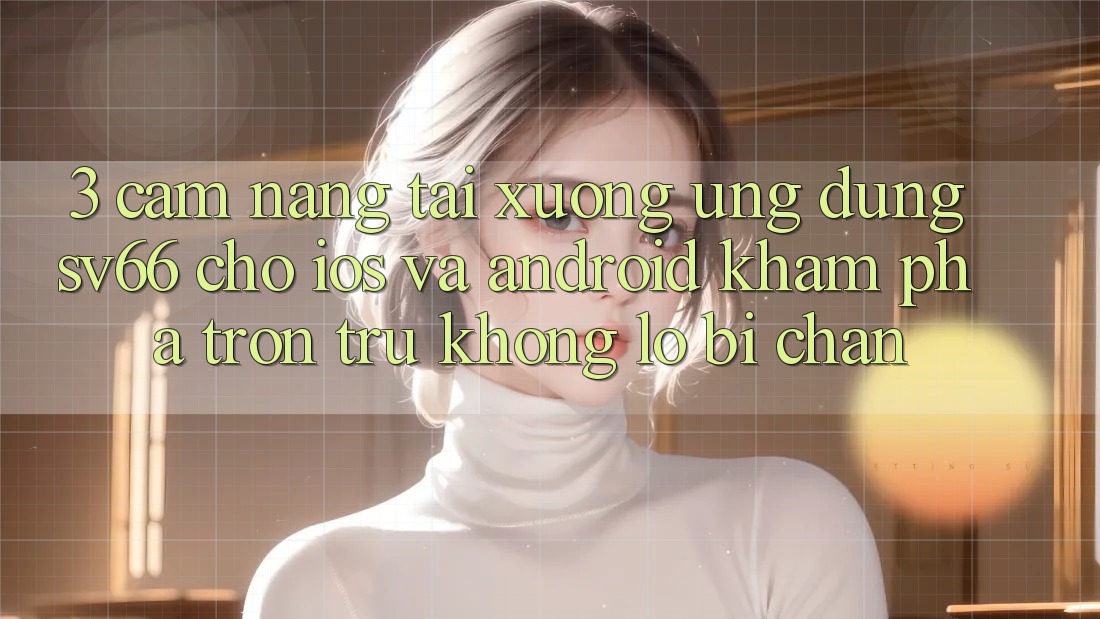 3. Cẩm nang Tải xuống Ứng dụng SV66 Cho iOS Và Android - Khám phá Trơn tru Không Lo Bị Chặn