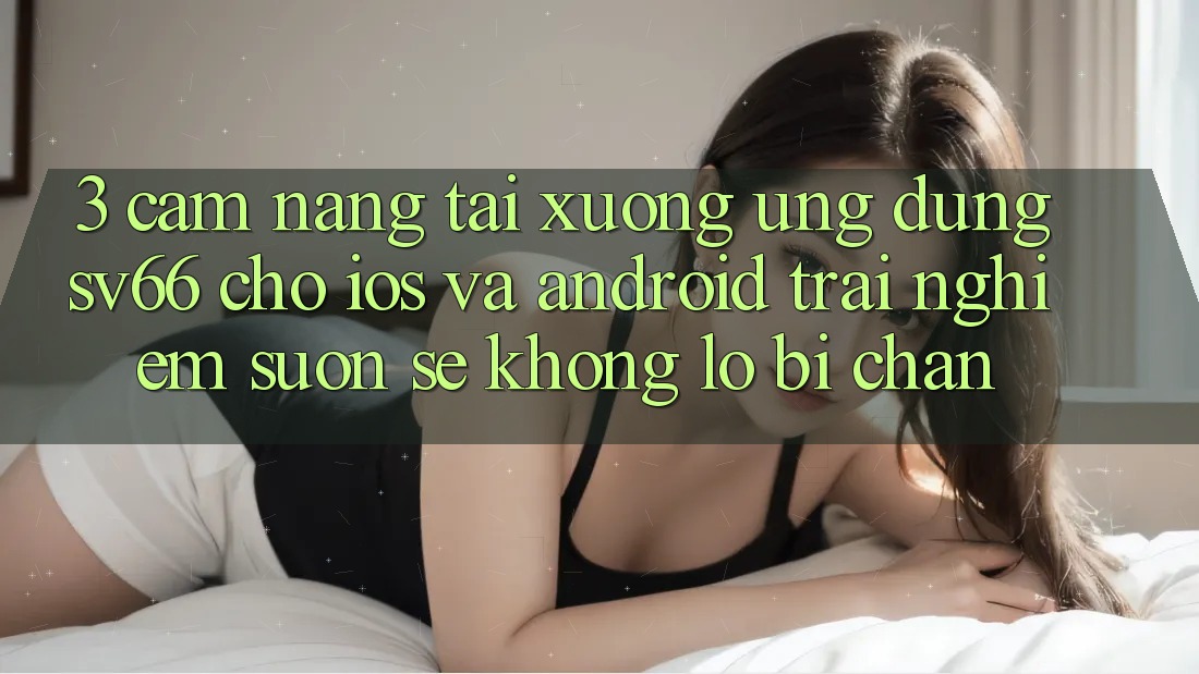 3. Cẩm nang Tải xuống Ứng dụng SV66 Cho iOS Và Android - Trải Nghiệm Suôn sẻ Không Lo Bị Chặn 3. Cẩm nang Tải xuống Ứng dụng SV66 Cho iOS Và Android - Trải Nghiệm Suôn sẻ Không Lo Bị Chặn