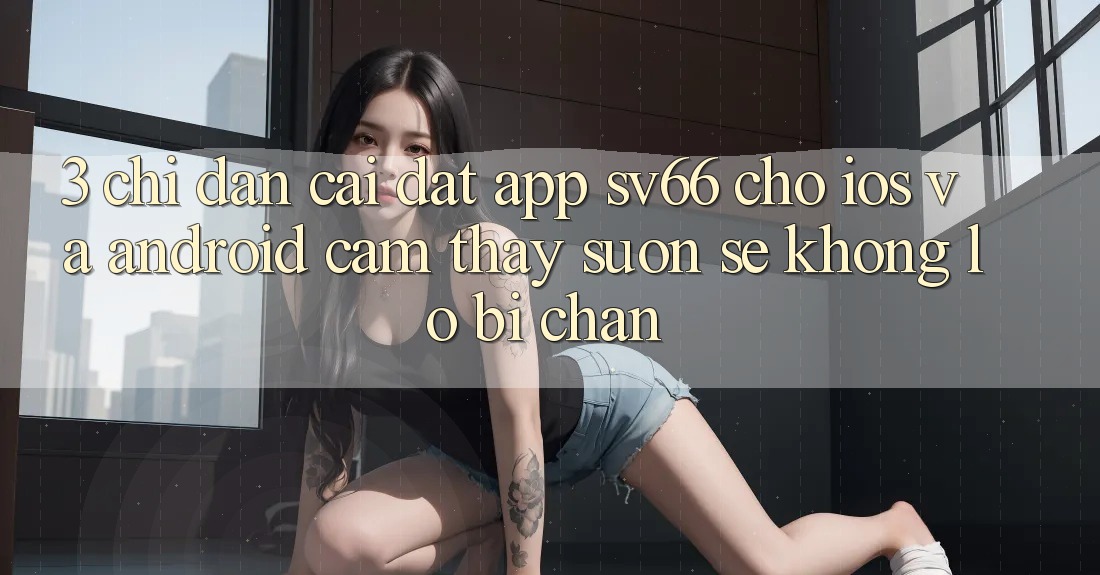 3. Chỉ dẫn Cài đặt App SV66 Cho iOS Và Android - Cảm thấy Suôn sẻ Không Lo Bị Chặn